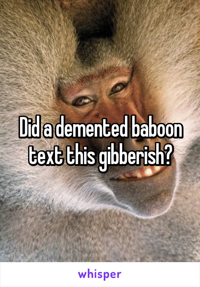 Did a demented baboon text this gibberish?