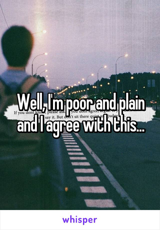 Well, I'm poor and plain and I agree with this...