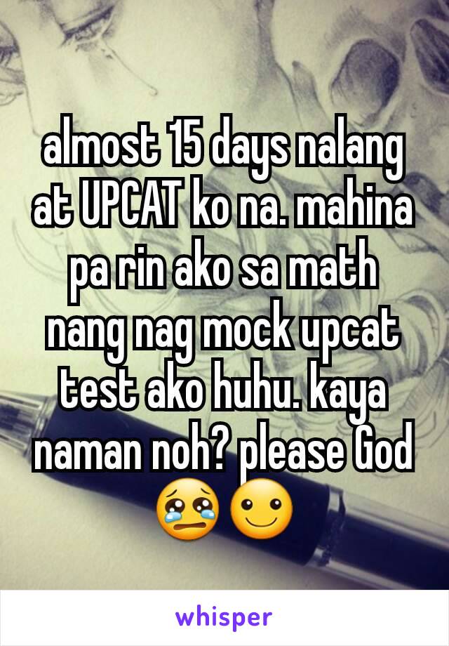 almost 15 days nalang at UPCAT ko na. mahina pa rin ako sa math nang nag mock upcat test ako huhu. kaya naman noh? please God😢☺