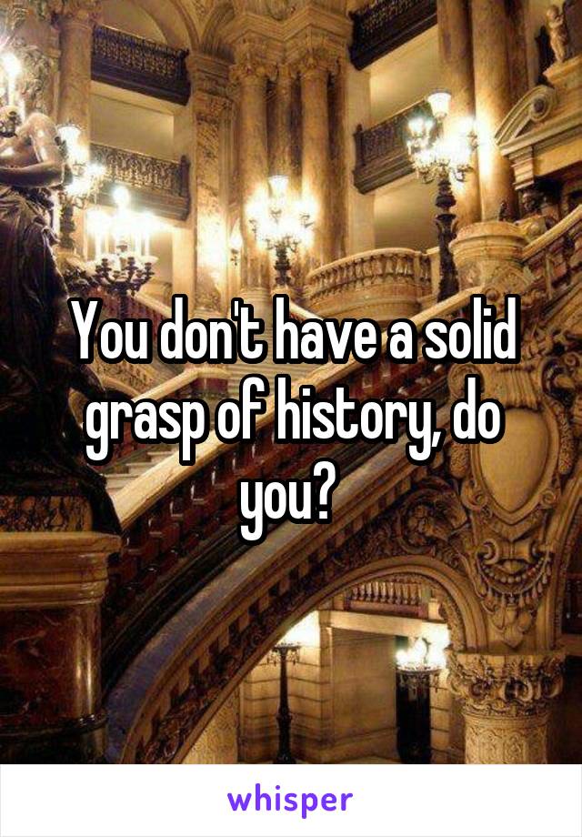 You don't have a solid grasp of history, do you? 