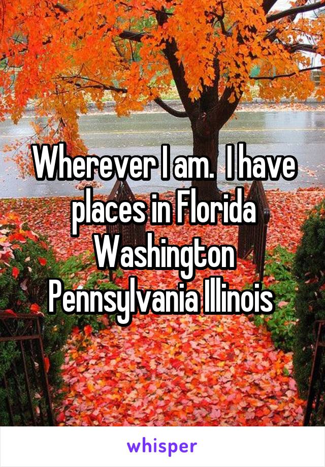 Wherever I am.  I have places in Florida Washington Pennsylvania Illinois 