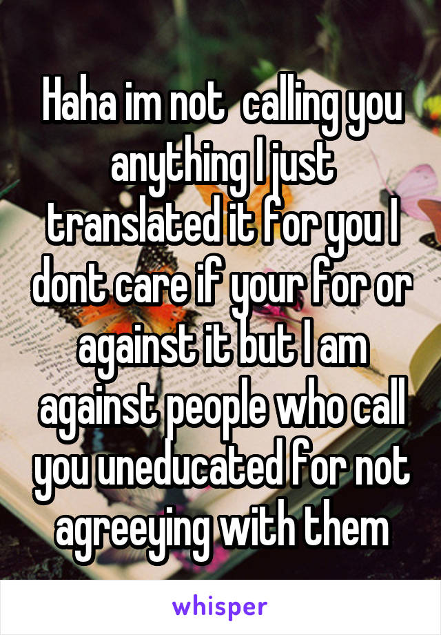 Haha im not  calling you anything I just translated it for you I dont care if your for or against it but I am against people who call you uneducated for not agreeying with them