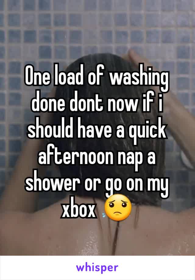 One load of washing done dont now if i should have a quick afternoon nap a shower or go on my xbox 😟