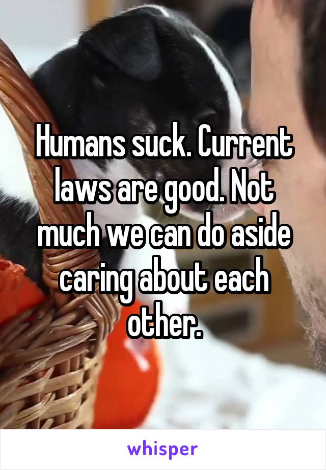 Humans suck. Current laws are good. Not much we can do aside caring about each other.