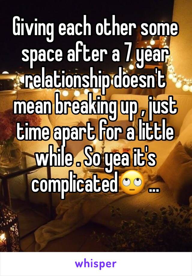 Giving each other some space after a 7 year relationship doesn't mean breaking up , just time apart for a little while . So yea it's complicated🙄 ...