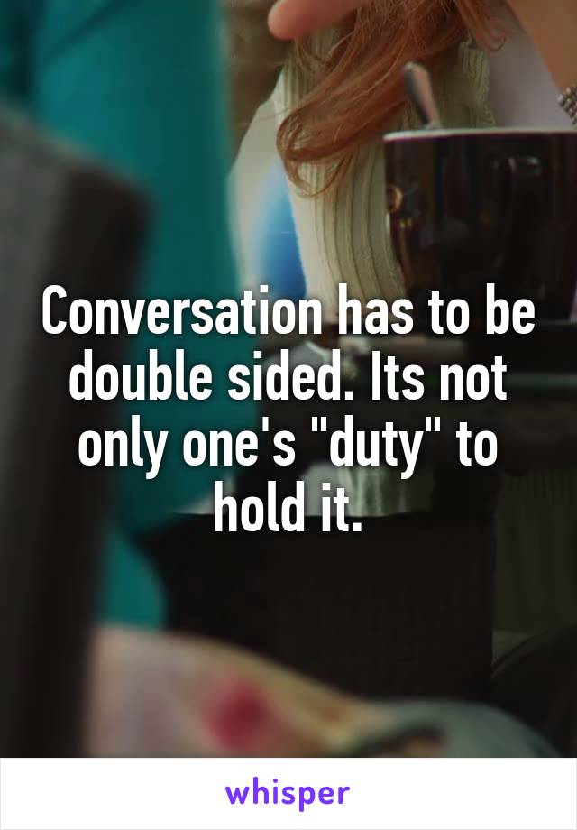 Conversation has to be double sided. Its not only one's "duty" to hold it.