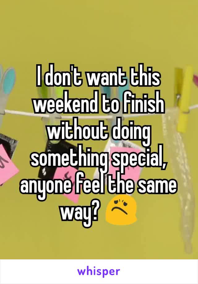 I don't want this weekend to finish without doing something special,  anyone feel the same way? 😟