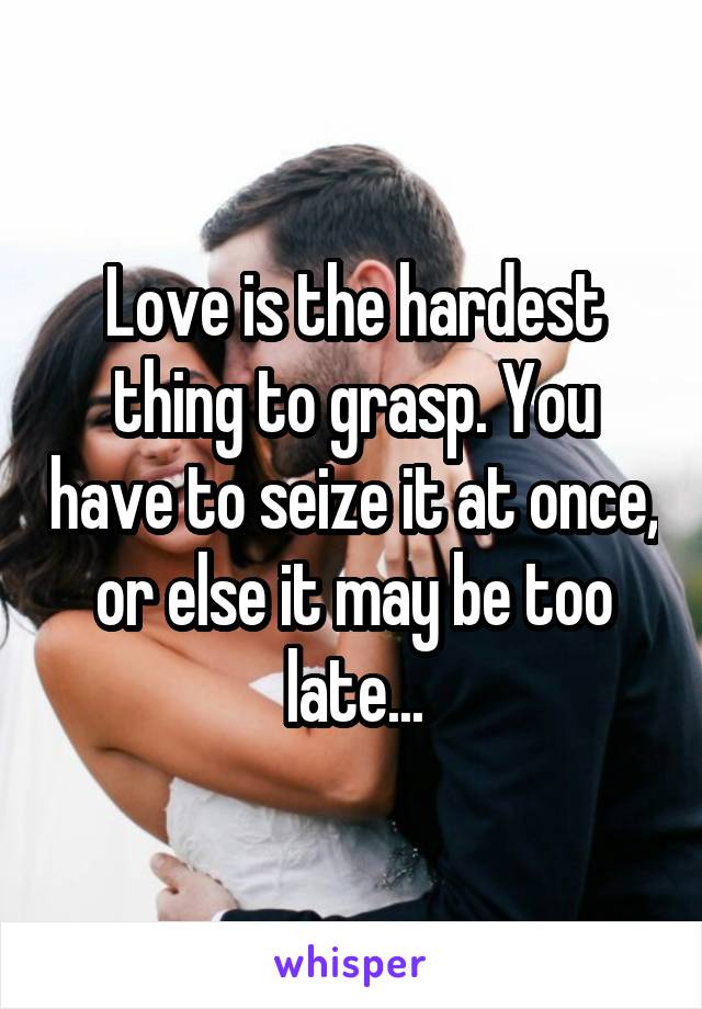 Love is the hardest thing to grasp. You have to seize it at once, or else it may be too late...