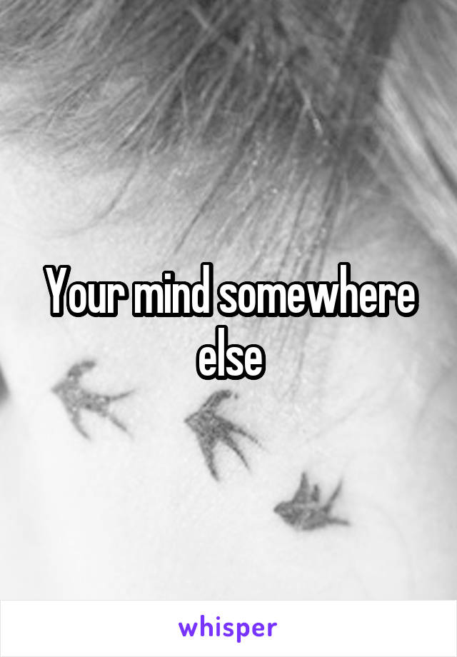Your mind somewhere else