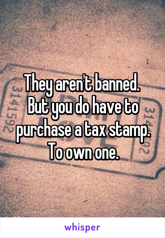 They aren't banned. 
But you do have to purchase a tax stamp. To own one.