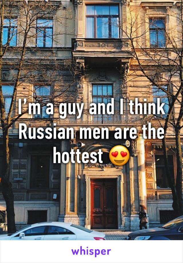 I’m a guy and I think Russian men are the hottest 😍