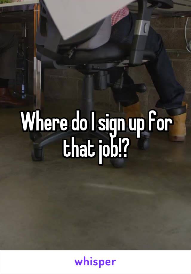 Where do I sign up for that job!?