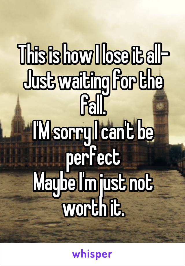 This is how I lose it all-
Just waiting for the fall.
I'M sorry I can't be perfect
Maybe I'm just not worth it.