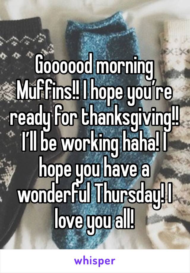 Goooood morning Muffins!! I hope you’re ready for thanksgiving!! I’ll be working haha! I hope you have a wonderful Thursday! I love you all!