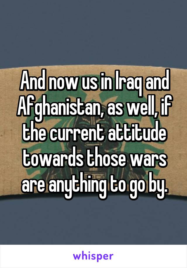 And now us in Iraq and Afghanistan, as well, if the current attitude towards those wars are anything to go by.