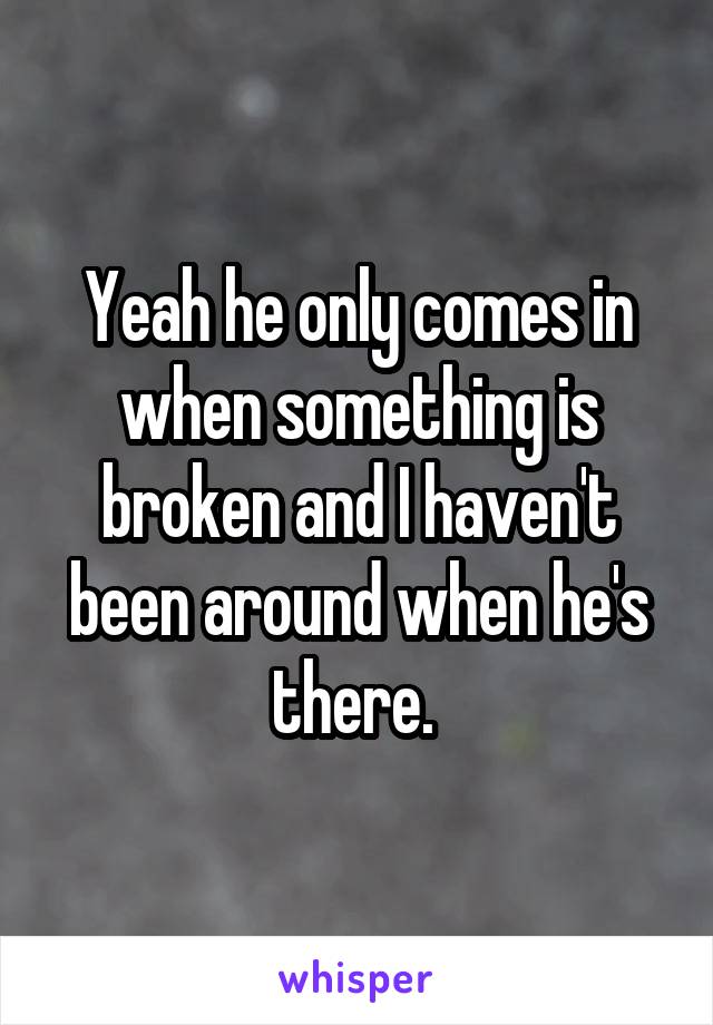 Yeah he only comes in when something is broken and I haven't been around when he's there. 