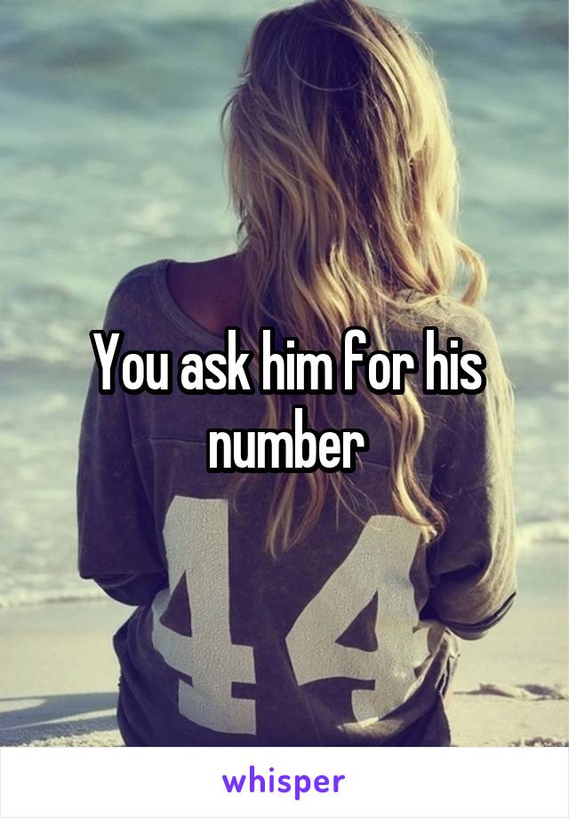 You ask him for his number