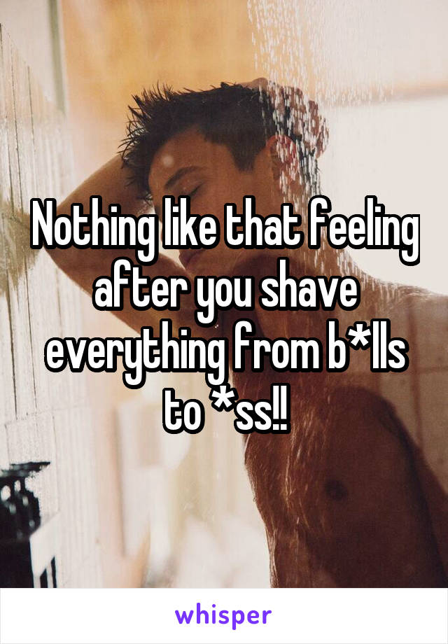 Nothing like that feeling after you shave everything from b*lls to *ss!!
