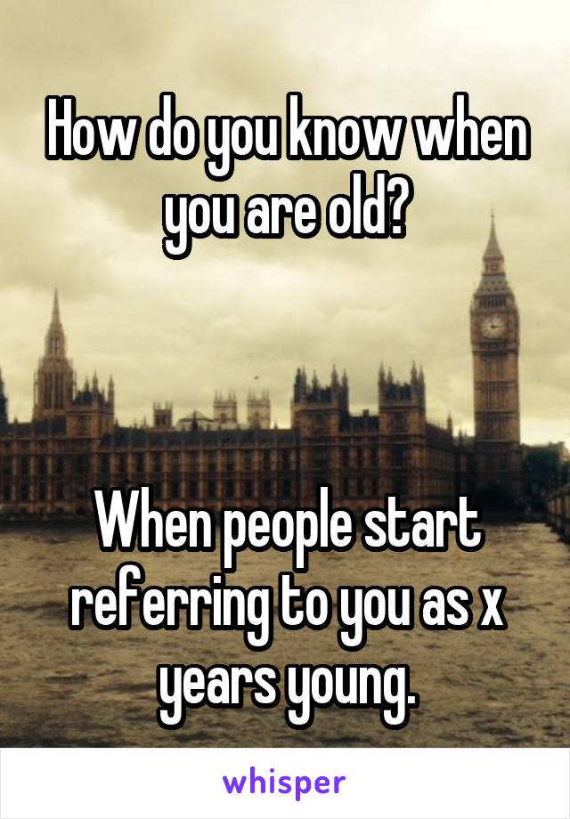 How do you know when you are old?



When people start referring to you as x years young.