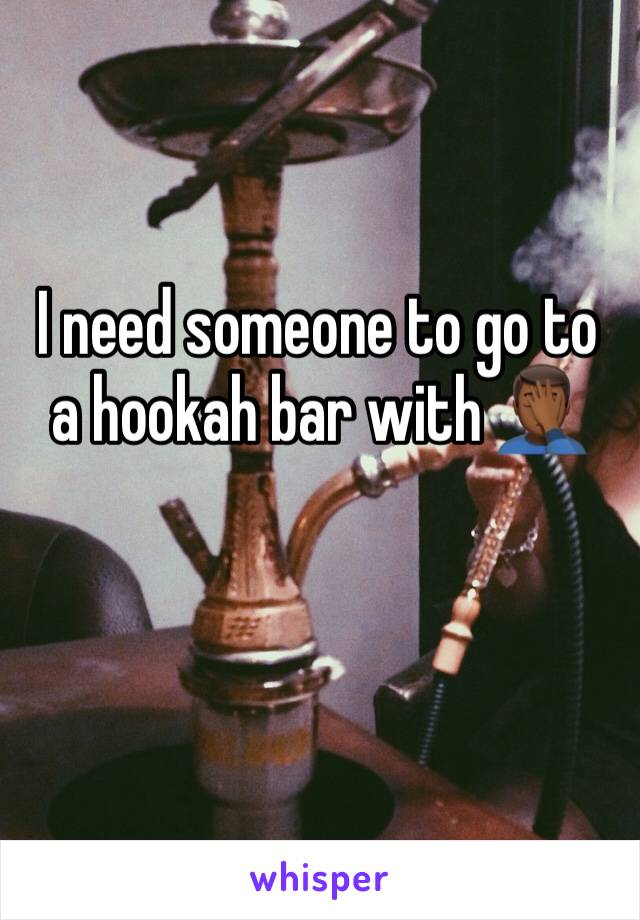 I need someone to go to a hookah bar with 🤦🏾‍♂️
