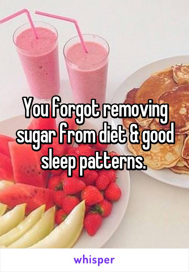 You forgot removing sugar from diet & good sleep patterns. 