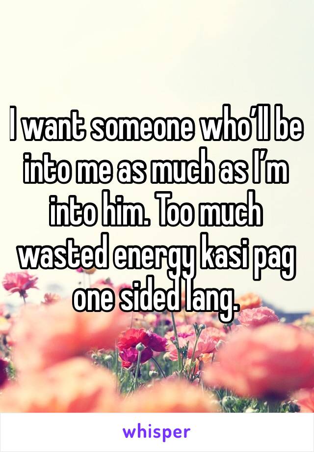 I want someone who’ll be into me as much as I’m into him. Too much wasted energy kasi pag one sided lang. 
