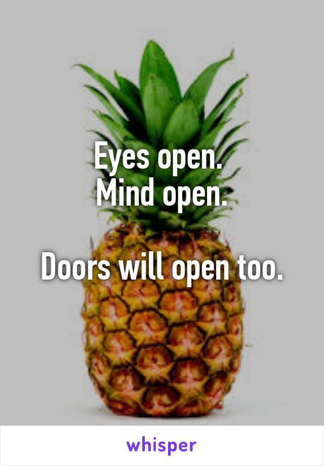 Eyes open. 
Mind open.

 Doors will open too. 
