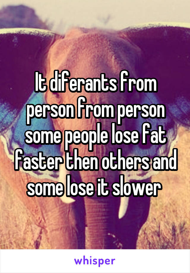 It diferants from person from person some people lose fat faster then others and some lose it slower 