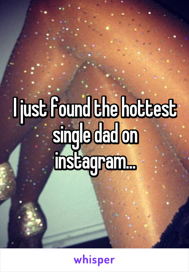 I just found the hottest single dad on instagram...