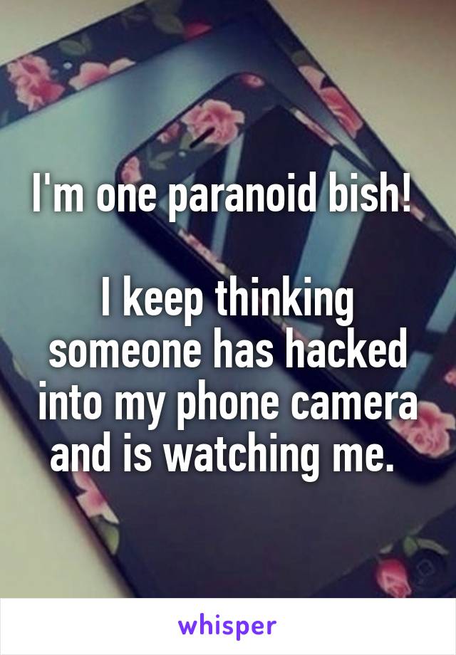 I'm one paranoid bish! 

I keep thinking someone has hacked into my phone camera and is watching me. 