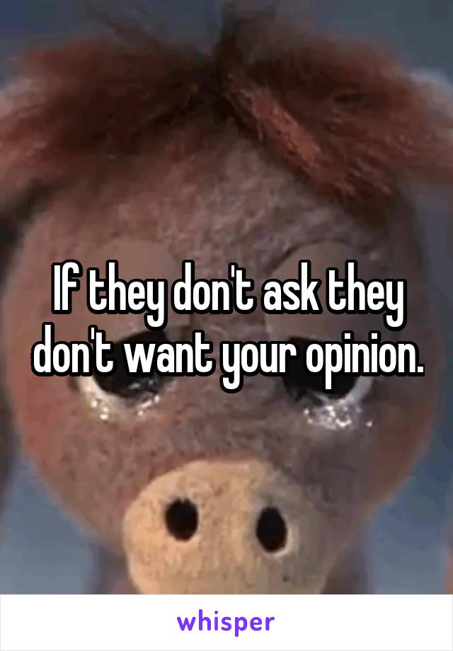 If they don't ask they don't want your opinion.