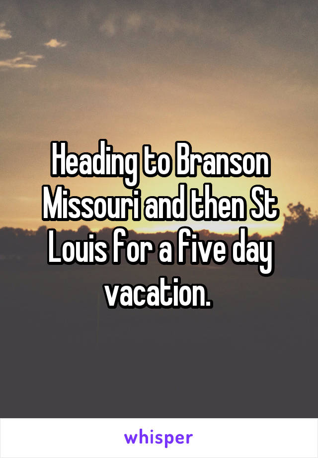 Heading to Branson Missouri and then St Louis for a five day vacation. 