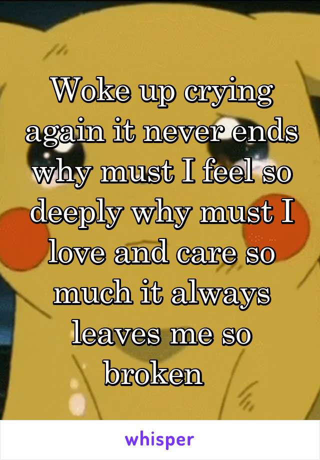 Woke up crying again it never ends why must I feel so deeply why must I love and care so much it always leaves me so broken  