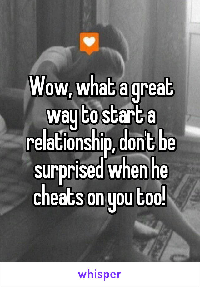 Wow, what a great way to start a relationship, don't be surprised when he cheats on you too! 
