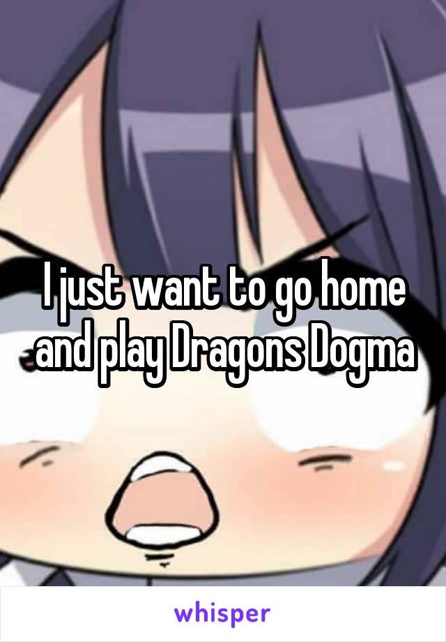I just want to go home and play Dragons Dogma