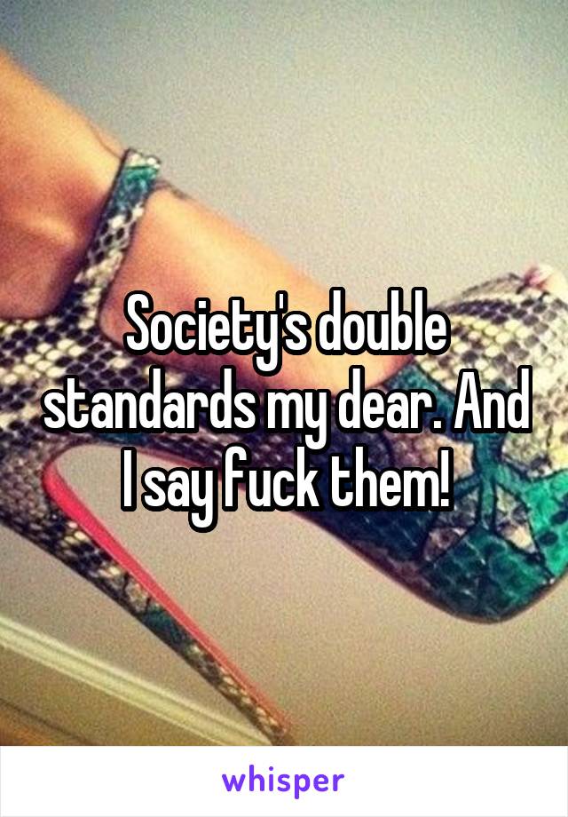 Society's double standards my dear. And I say fuck them!