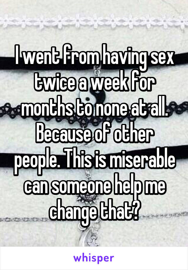 I went from having sex twice a week for months to none at all. Because of other people. This is miserable can someone help me change that?
