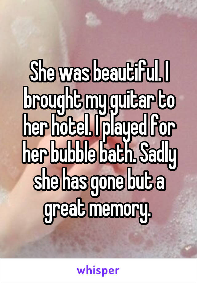 She was beautiful. I brought my guitar to her hotel. I played for her bubble bath. Sadly she has gone but a great memory. 