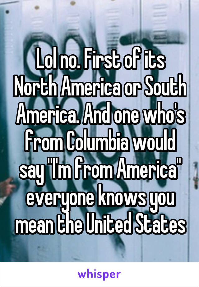 Lol no. First of its North America or South America. And one who's from Columbia would say "I'm from America" everyone knows you mean the United States
