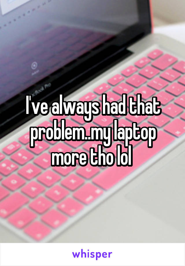 I've always had that problem..my laptop more tho lol 