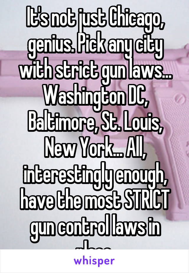 It's not just Chicago, genius. Pick any city with strict gun laws... Washington DC, Baltimore, St. Louis, New York... All, interestingly enough, have the most STRICT gun control laws in place.