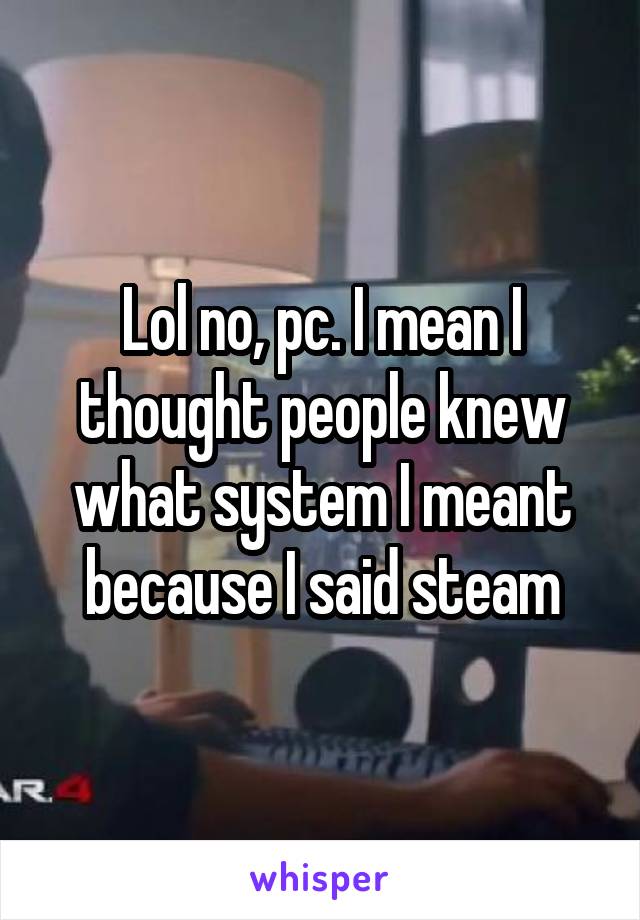 Lol no, pc. I mean I thought people knew what system I meant because I said steam