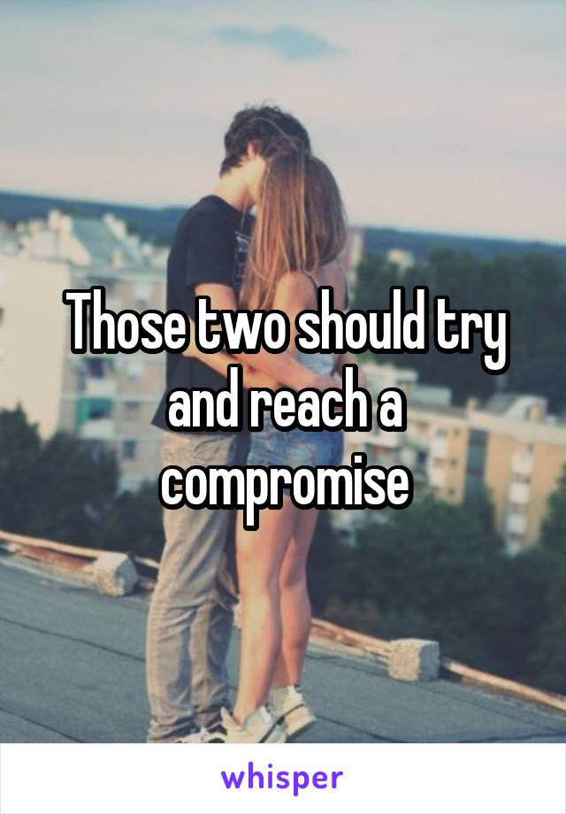 Those two should try and reach a compromise