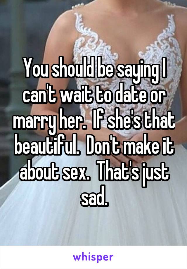 You should be saying I can't wait to date or marry her.  If she's that beautiful.  Don't make it about sex.  That's just sad.