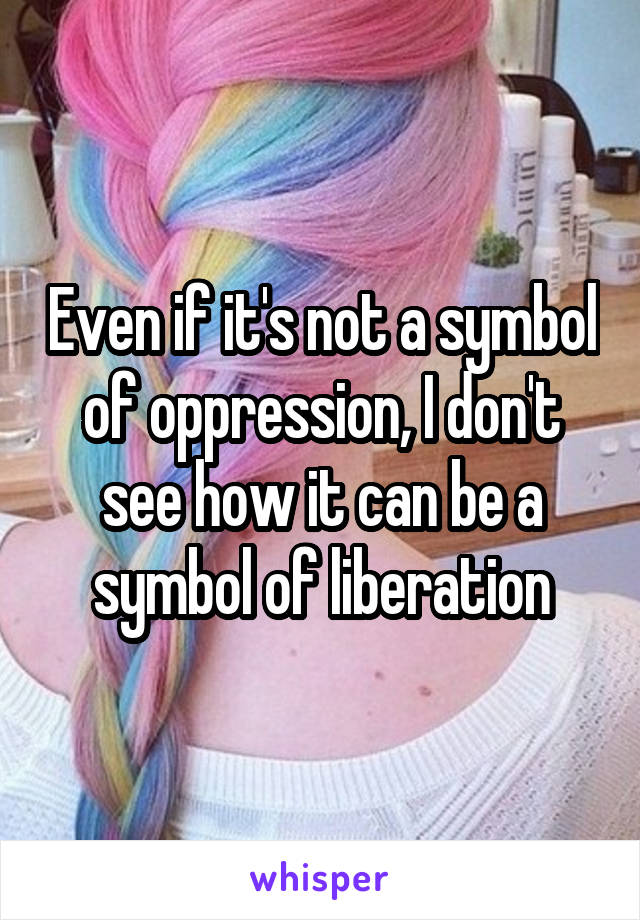 Even if it's not a symbol of oppression, I don't see how it can be a symbol of liberation