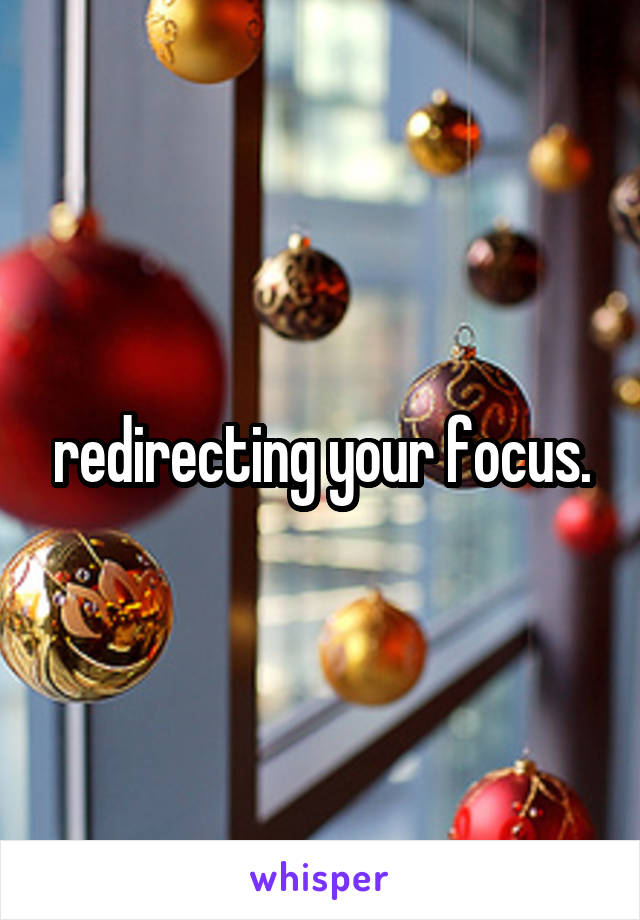 redirecting your focus.