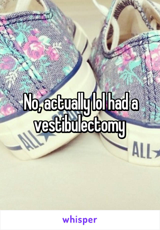 No, actually lol had a vestibulectomy 
