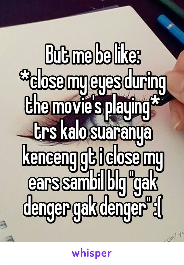 But me be like:
*close my eyes during the movie's playing* trs kalo suaranya kenceng gt i close my ears sambil blg "gak denger gak denger" :(