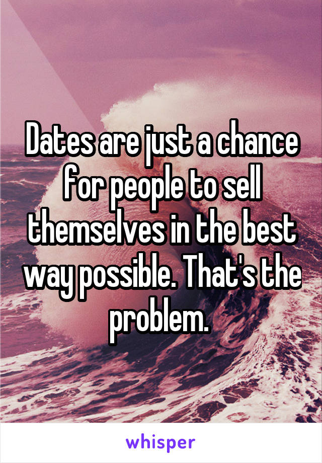 Dates are just a chance for people to sell themselves in the best way possible. That's the problem. 