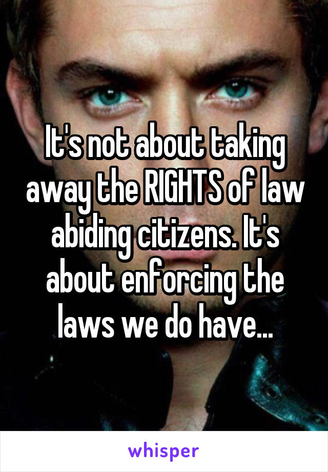It's not about taking away the RIGHTS of law abiding citizens. It's about enforcing the laws we do have...